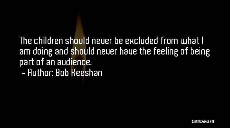 Bob Keeshan Quotes: The Children Should Never Be Excluded From What I Am Doing And Should Never Have The Feeling Of Being Part