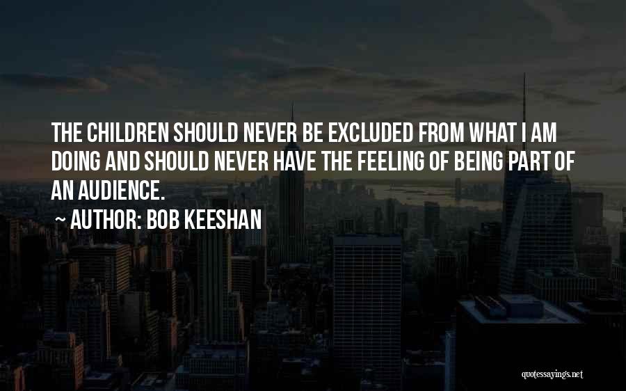 Bob Keeshan Quotes: The Children Should Never Be Excluded From What I Am Doing And Should Never Have The Feeling Of Being Part