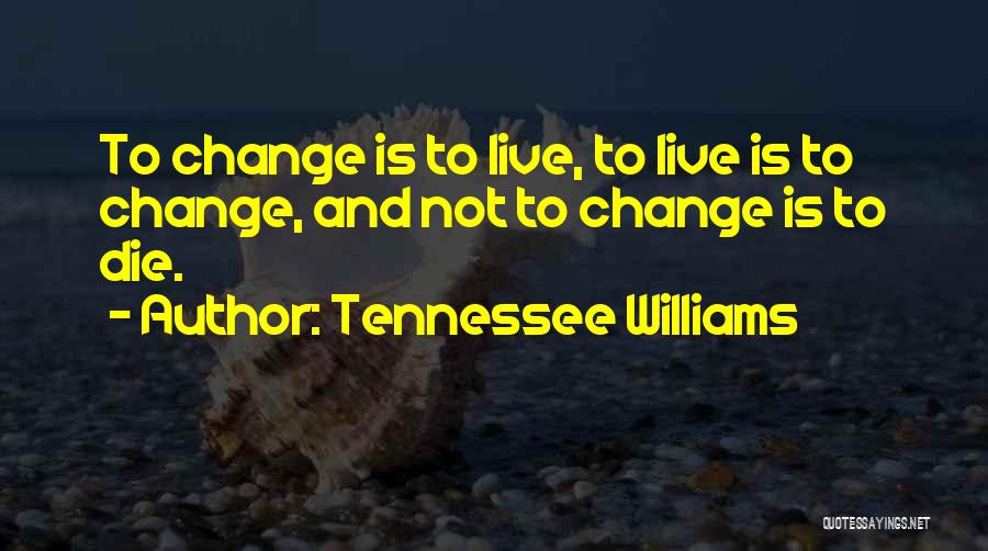 Tennessee Williams Quotes: To Change Is To Live, To Live Is To Change, And Not To Change Is To Die.
