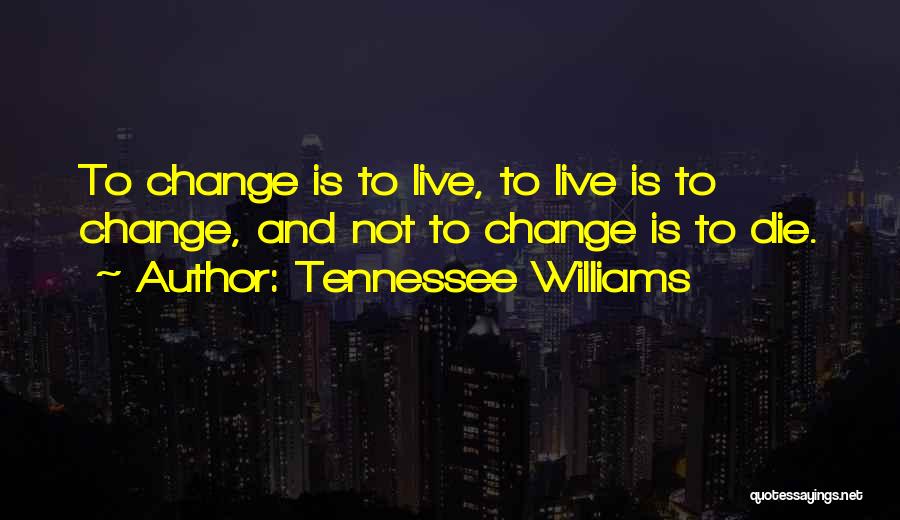 Tennessee Williams Quotes: To Change Is To Live, To Live Is To Change, And Not To Change Is To Die.