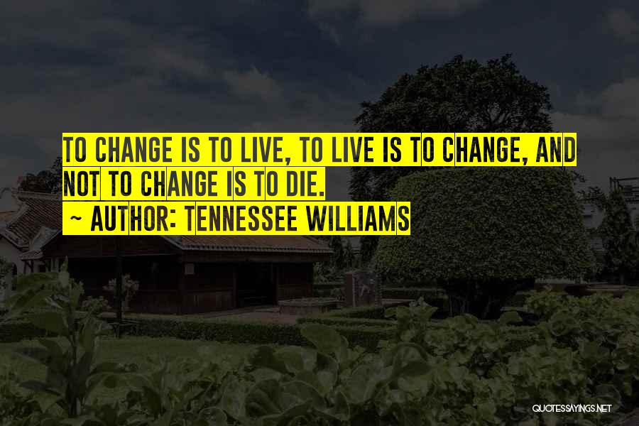 Tennessee Williams Quotes: To Change Is To Live, To Live Is To Change, And Not To Change Is To Die.