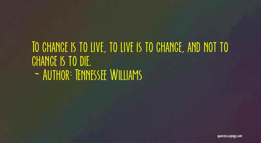 Tennessee Williams Quotes: To Change Is To Live, To Live Is To Change, And Not To Change Is To Die.