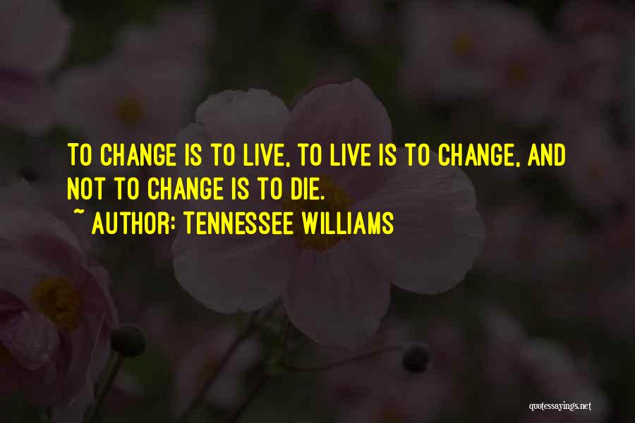 Tennessee Williams Quotes: To Change Is To Live, To Live Is To Change, And Not To Change Is To Die.