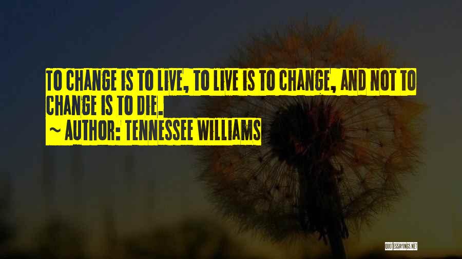 Tennessee Williams Quotes: To Change Is To Live, To Live Is To Change, And Not To Change Is To Die.