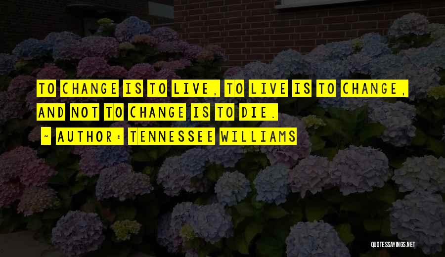 Tennessee Williams Quotes: To Change Is To Live, To Live Is To Change, And Not To Change Is To Die.