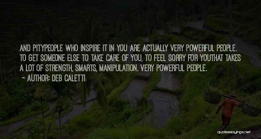 Deb Caletti Quotes: And Pitypeople Who Inspire It In You Are Actually Very Powerful People. To Get Someone Else To Take Care Of