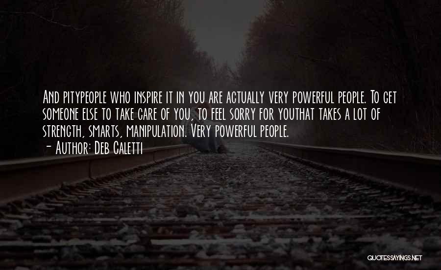Deb Caletti Quotes: And Pitypeople Who Inspire It In You Are Actually Very Powerful People. To Get Someone Else To Take Care Of