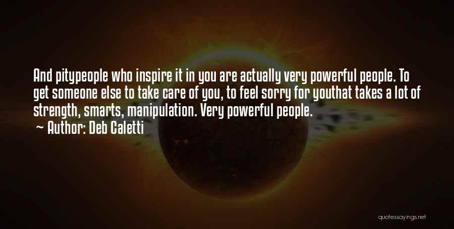 Deb Caletti Quotes: And Pitypeople Who Inspire It In You Are Actually Very Powerful People. To Get Someone Else To Take Care Of