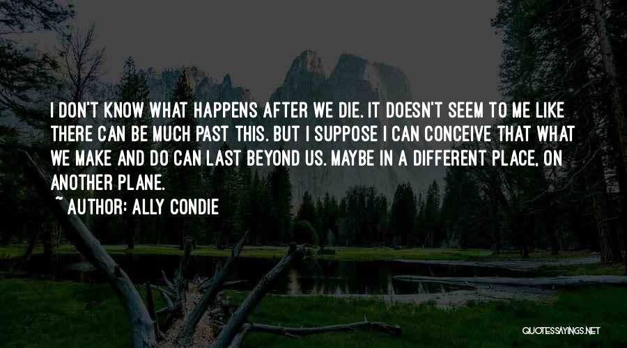 Ally Condie Quotes: I Don't Know What Happens After We Die. It Doesn't Seem To Me Like There Can Be Much Past This.