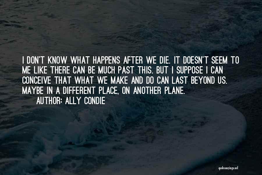 Ally Condie Quotes: I Don't Know What Happens After We Die. It Doesn't Seem To Me Like There Can Be Much Past This.