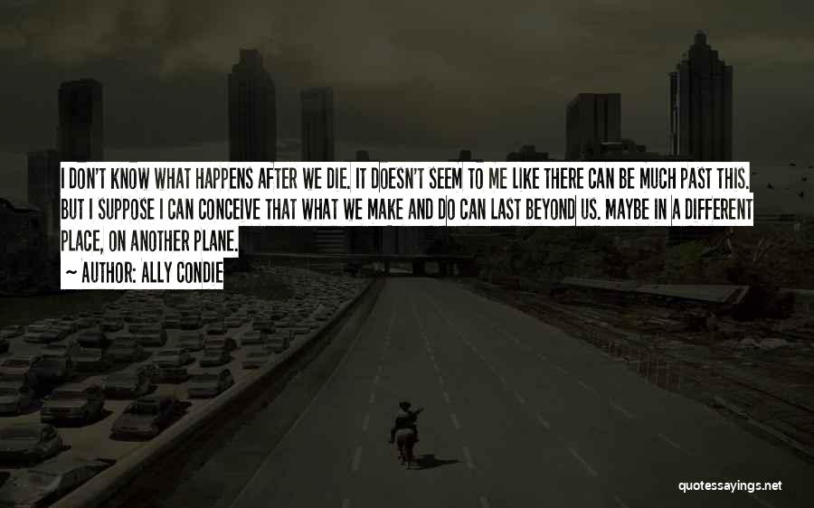 Ally Condie Quotes: I Don't Know What Happens After We Die. It Doesn't Seem To Me Like There Can Be Much Past This.