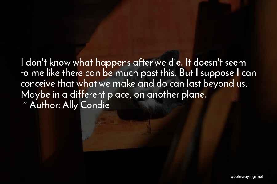Ally Condie Quotes: I Don't Know What Happens After We Die. It Doesn't Seem To Me Like There Can Be Much Past This.