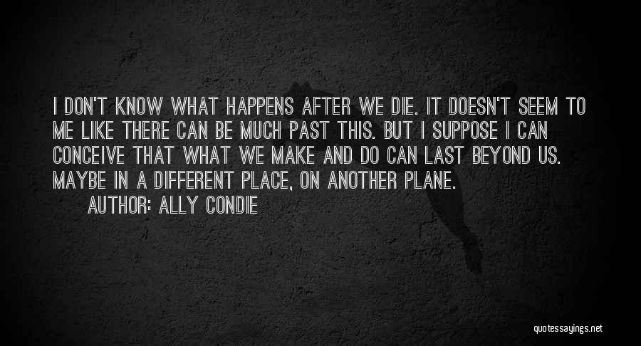 Ally Condie Quotes: I Don't Know What Happens After We Die. It Doesn't Seem To Me Like There Can Be Much Past This.