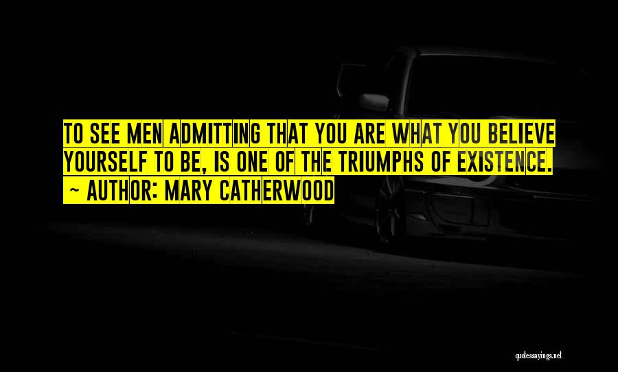 Mary Catherwood Quotes: To See Men Admitting That You Are What You Believe Yourself To Be, Is One Of The Triumphs Of Existence.