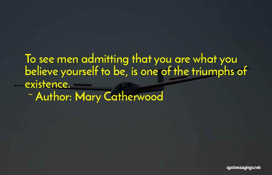 Mary Catherwood Quotes: To See Men Admitting That You Are What You Believe Yourself To Be, Is One Of The Triumphs Of Existence.