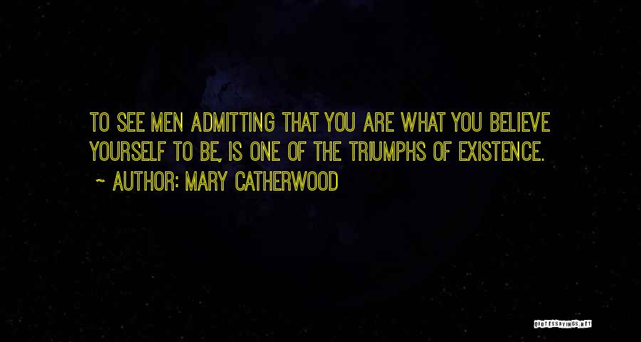 Mary Catherwood Quotes: To See Men Admitting That You Are What You Believe Yourself To Be, Is One Of The Triumphs Of Existence.