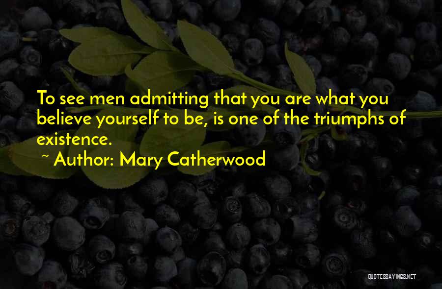 Mary Catherwood Quotes: To See Men Admitting That You Are What You Believe Yourself To Be, Is One Of The Triumphs Of Existence.