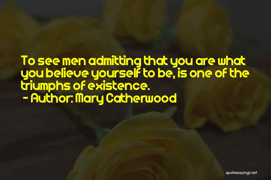 Mary Catherwood Quotes: To See Men Admitting That You Are What You Believe Yourself To Be, Is One Of The Triumphs Of Existence.