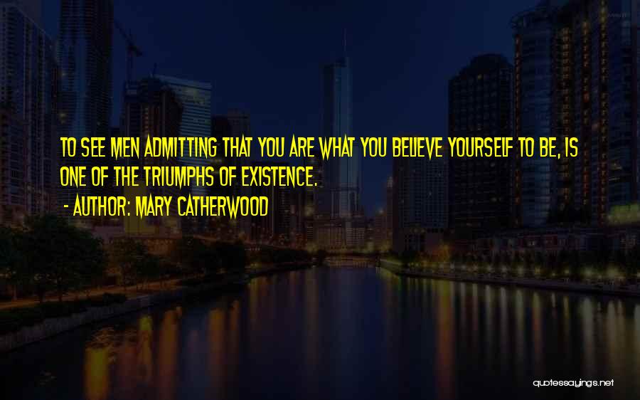 Mary Catherwood Quotes: To See Men Admitting That You Are What You Believe Yourself To Be, Is One Of The Triumphs Of Existence.