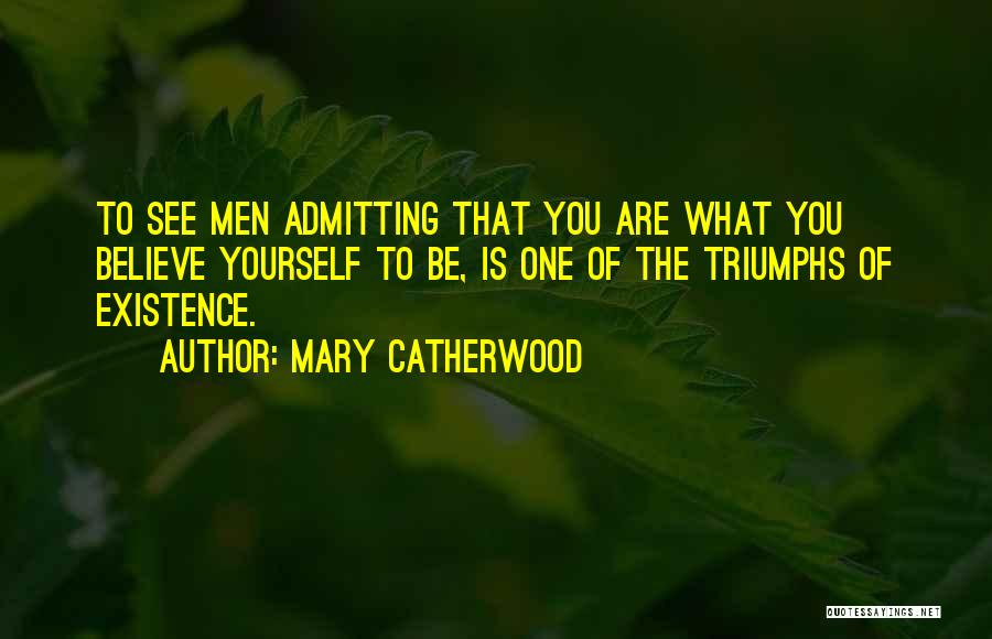 Mary Catherwood Quotes: To See Men Admitting That You Are What You Believe Yourself To Be, Is One Of The Triumphs Of Existence.