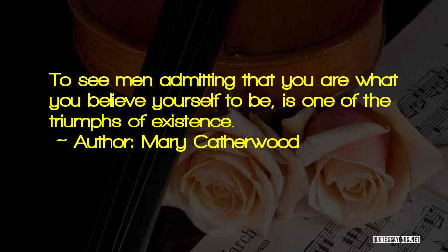 Mary Catherwood Quotes: To See Men Admitting That You Are What You Believe Yourself To Be, Is One Of The Triumphs Of Existence.