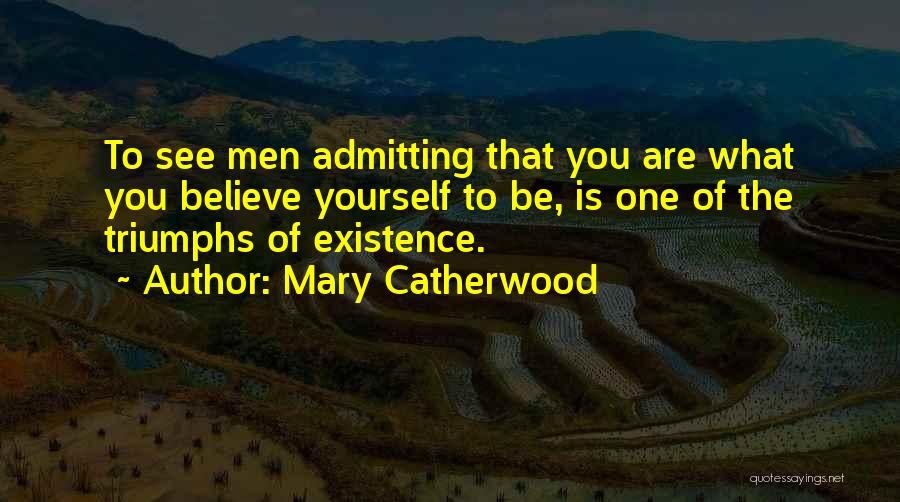 Mary Catherwood Quotes: To See Men Admitting That You Are What You Believe Yourself To Be, Is One Of The Triumphs Of Existence.