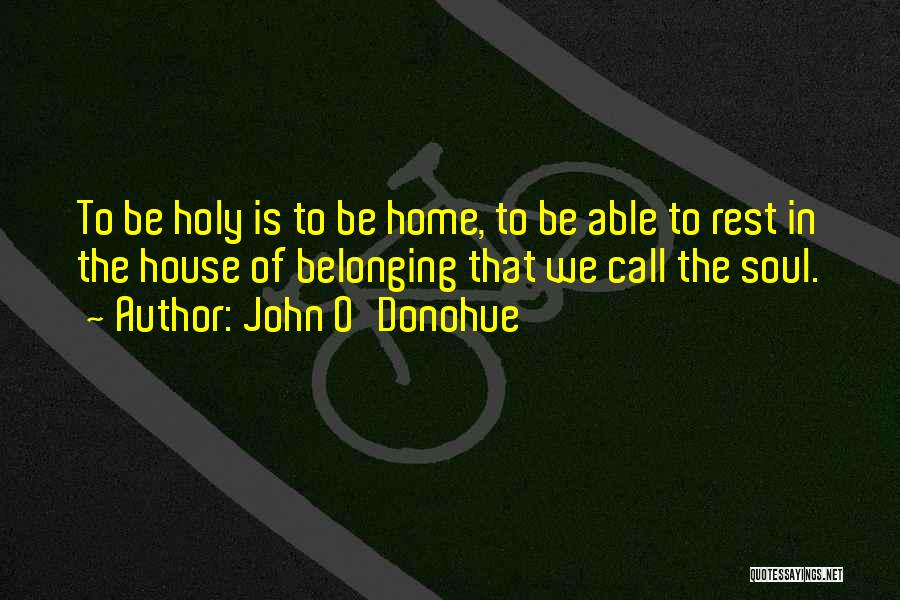 John O'Donohue Quotes: To Be Holy Is To Be Home, To Be Able To Rest In The House Of Belonging That We Call