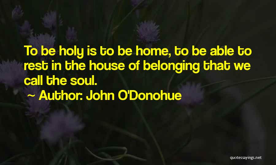 John O'Donohue Quotes: To Be Holy Is To Be Home, To Be Able To Rest In The House Of Belonging That We Call