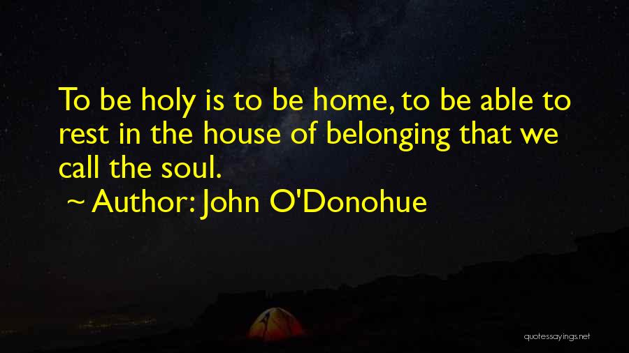 John O'Donohue Quotes: To Be Holy Is To Be Home, To Be Able To Rest In The House Of Belonging That We Call