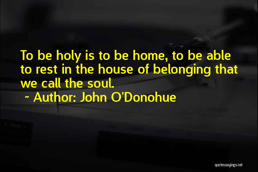 John O'Donohue Quotes: To Be Holy Is To Be Home, To Be Able To Rest In The House Of Belonging That We Call