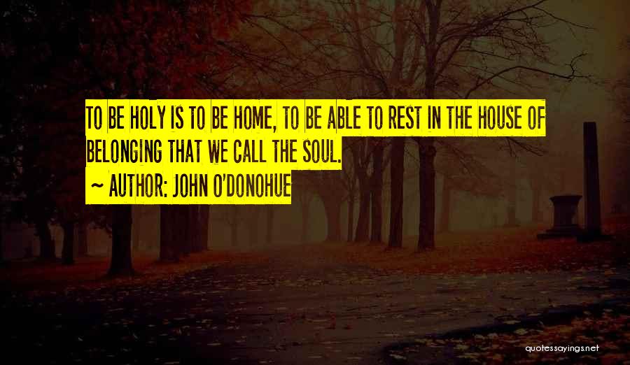 John O'Donohue Quotes: To Be Holy Is To Be Home, To Be Able To Rest In The House Of Belonging That We Call