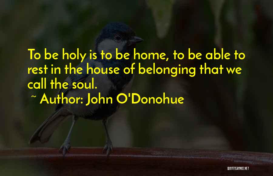 John O'Donohue Quotes: To Be Holy Is To Be Home, To Be Able To Rest In The House Of Belonging That We Call