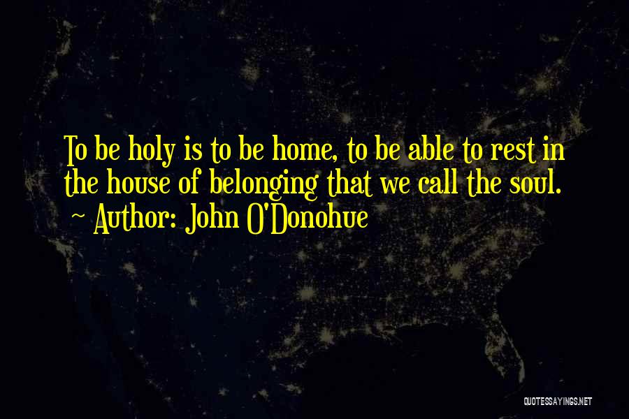 John O'Donohue Quotes: To Be Holy Is To Be Home, To Be Able To Rest In The House Of Belonging That We Call