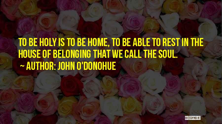 John O'Donohue Quotes: To Be Holy Is To Be Home, To Be Able To Rest In The House Of Belonging That We Call