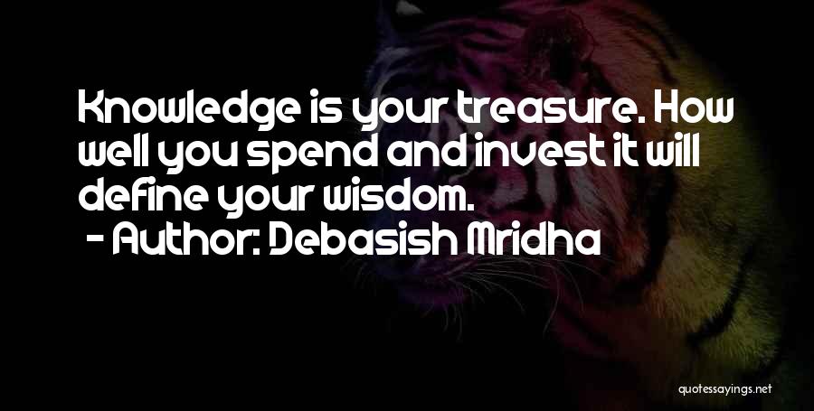 Debasish Mridha Quotes: Knowledge Is Your Treasure. How Well You Spend And Invest It Will Define Your Wisdom.