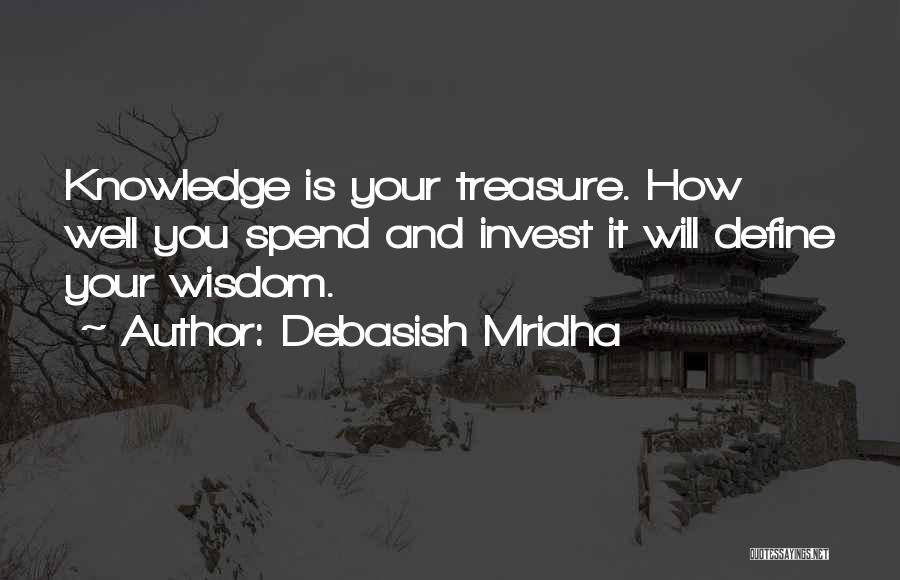 Debasish Mridha Quotes: Knowledge Is Your Treasure. How Well You Spend And Invest It Will Define Your Wisdom.