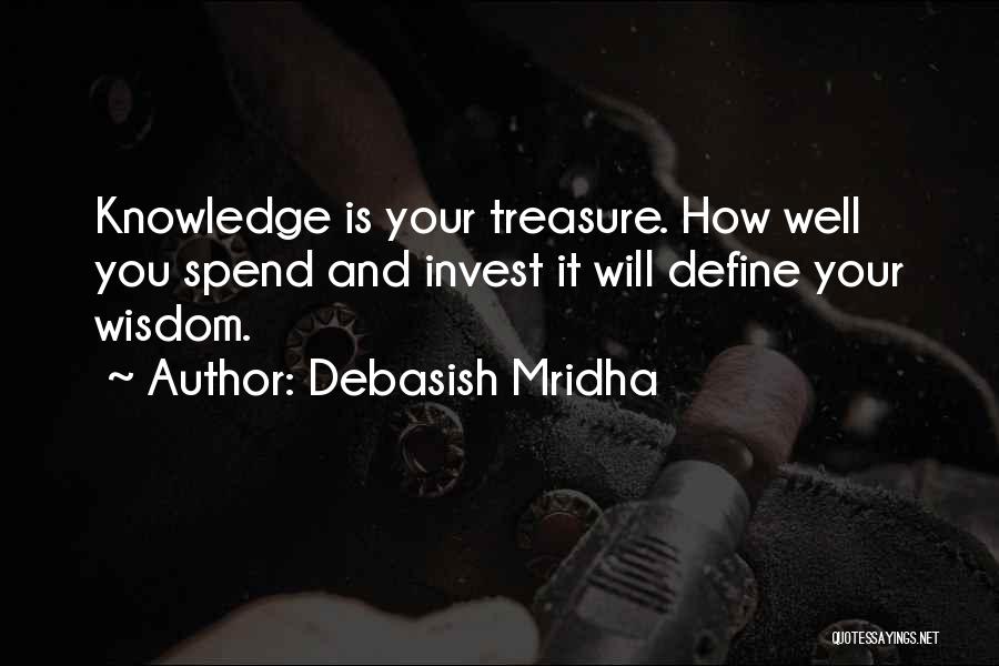 Debasish Mridha Quotes: Knowledge Is Your Treasure. How Well You Spend And Invest It Will Define Your Wisdom.