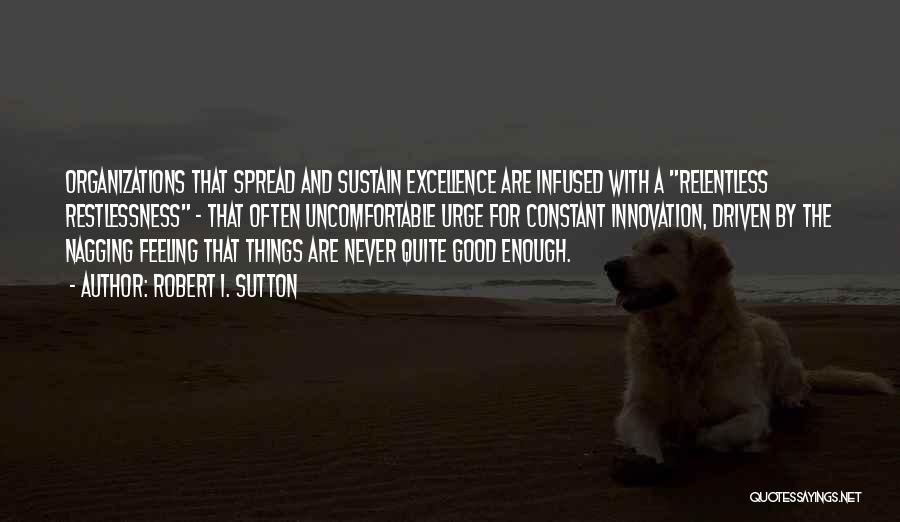 Robert I. Sutton Quotes: Organizations That Spread And Sustain Excellence Are Infused With A Relentless Restlessness - That Often Uncomfortable Urge For Constant Innovation,