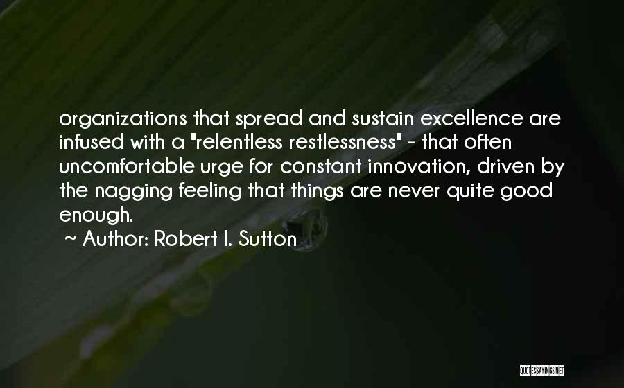 Robert I. Sutton Quotes: Organizations That Spread And Sustain Excellence Are Infused With A Relentless Restlessness - That Often Uncomfortable Urge For Constant Innovation,