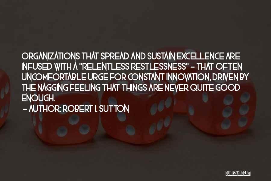Robert I. Sutton Quotes: Organizations That Spread And Sustain Excellence Are Infused With A Relentless Restlessness - That Often Uncomfortable Urge For Constant Innovation,