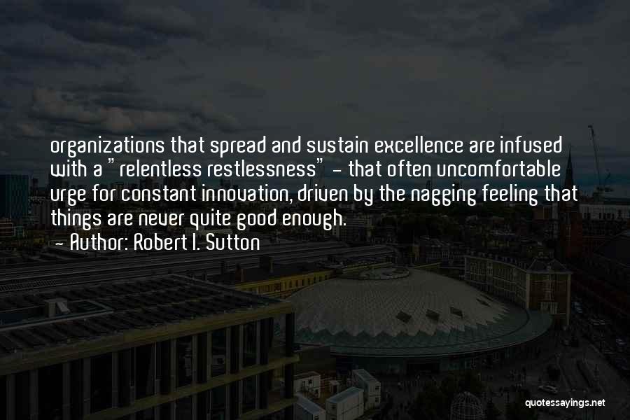 Robert I. Sutton Quotes: Organizations That Spread And Sustain Excellence Are Infused With A Relentless Restlessness - That Often Uncomfortable Urge For Constant Innovation,