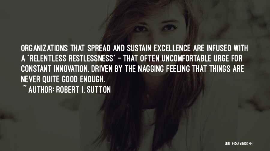 Robert I. Sutton Quotes: Organizations That Spread And Sustain Excellence Are Infused With A Relentless Restlessness - That Often Uncomfortable Urge For Constant Innovation,