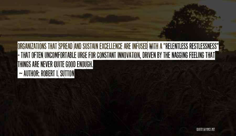 Robert I. Sutton Quotes: Organizations That Spread And Sustain Excellence Are Infused With A Relentless Restlessness - That Often Uncomfortable Urge For Constant Innovation,