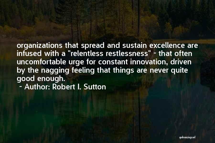 Robert I. Sutton Quotes: Organizations That Spread And Sustain Excellence Are Infused With A Relentless Restlessness - That Often Uncomfortable Urge For Constant Innovation,