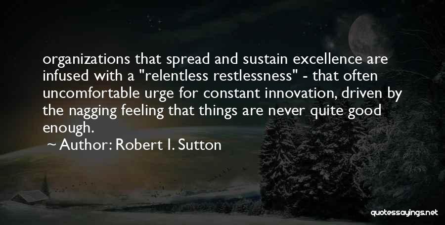 Robert I. Sutton Quotes: Organizations That Spread And Sustain Excellence Are Infused With A Relentless Restlessness - That Often Uncomfortable Urge For Constant Innovation,