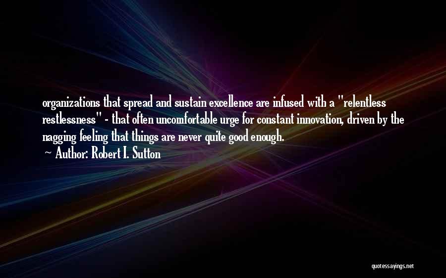 Robert I. Sutton Quotes: Organizations That Spread And Sustain Excellence Are Infused With A Relentless Restlessness - That Often Uncomfortable Urge For Constant Innovation,