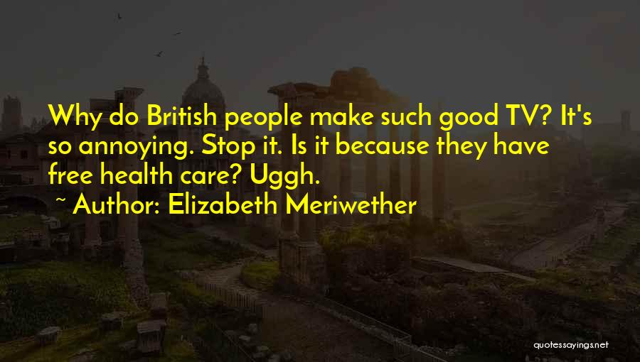 Elizabeth Meriwether Quotes: Why Do British People Make Such Good Tv? It's So Annoying. Stop It. Is It Because They Have Free Health