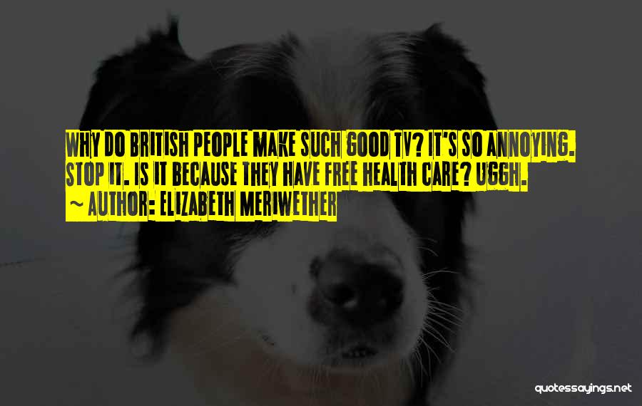 Elizabeth Meriwether Quotes: Why Do British People Make Such Good Tv? It's So Annoying. Stop It. Is It Because They Have Free Health