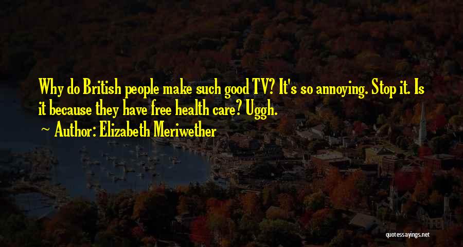 Elizabeth Meriwether Quotes: Why Do British People Make Such Good Tv? It's So Annoying. Stop It. Is It Because They Have Free Health