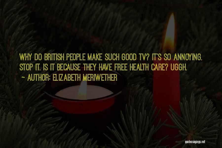 Elizabeth Meriwether Quotes: Why Do British People Make Such Good Tv? It's So Annoying. Stop It. Is It Because They Have Free Health